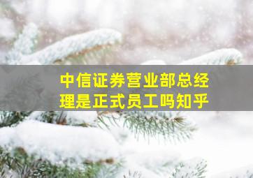 中信证券营业部总经理是正式员工吗知乎