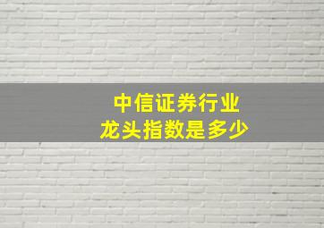 中信证券行业龙头指数是多少