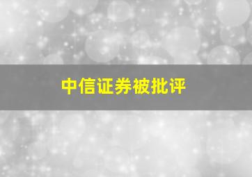 中信证券被批评