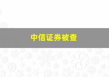 中信证券被查