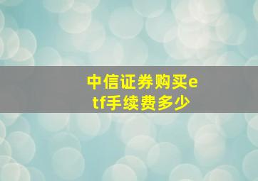 中信证券购买etf手续费多少