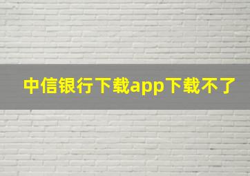 中信银行下载app下载不了