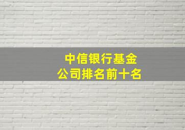 中信银行基金公司排名前十名