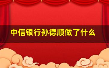 中信银行孙德顺做了什么