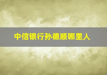 中信银行孙德顺哪里人