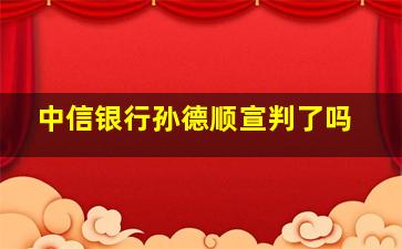 中信银行孙德顺宣判了吗