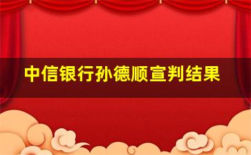 中信银行孙德顺宣判结果