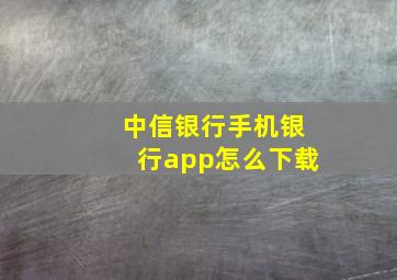 中信银行手机银行app怎么下载