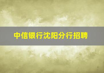 中信银行沈阳分行招聘