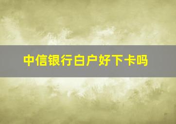 中信银行白户好下卡吗