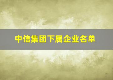 中信集团下属企业名单