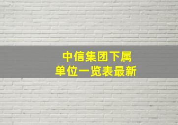 中信集团下属单位一览表最新