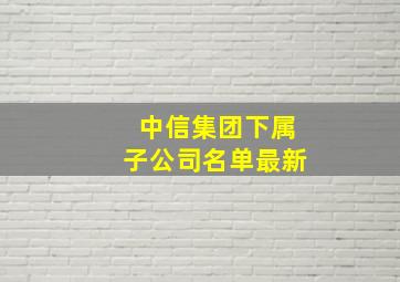 中信集团下属子公司名单最新