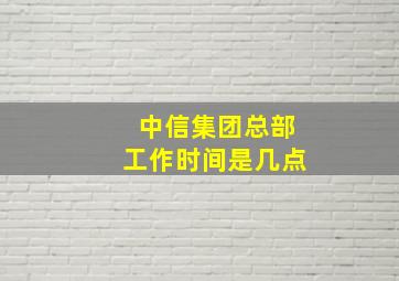 中信集团总部工作时间是几点