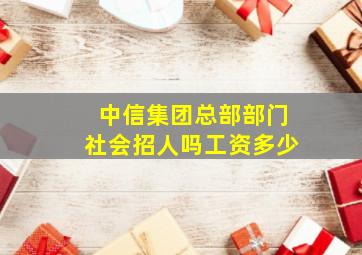 中信集团总部部门社会招人吗工资多少