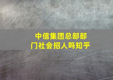 中信集团总部部门社会招人吗知乎