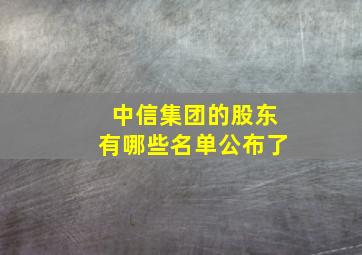 中信集团的股东有哪些名单公布了