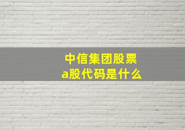 中信集团股票a股代码是什么