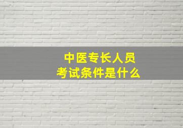 中医专长人员考试条件是什么