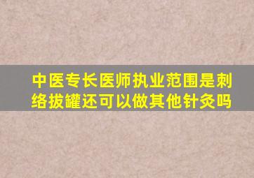 中医专长医师执业范围是刺络拔罐还可以做其他针灸吗