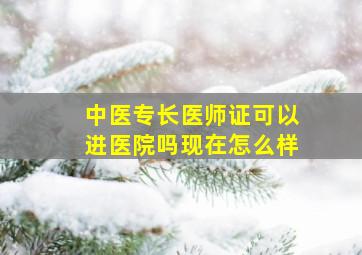 中医专长医师证可以进医院吗现在怎么样