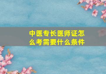 中医专长医师证怎么考需要什么条件