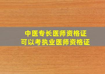 中医专长医师资格证可以考执业医师资格证