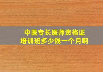 中医专长医师资格证培训班多少钱一个月啊