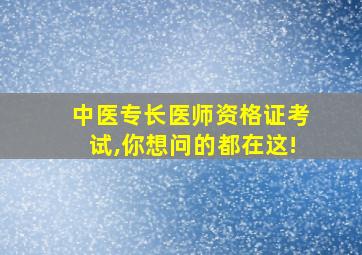 中医专长医师资格证考试,你想问的都在这!