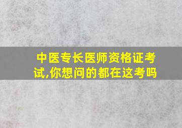 中医专长医师资格证考试,你想问的都在这考吗