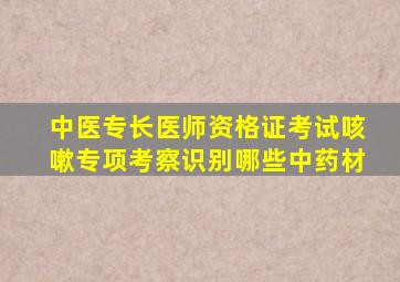 中医专长医师资格证考试咳嗽专项考察识别哪些中药材