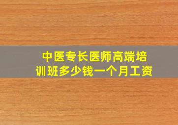 中医专长医师高端培训班多少钱一个月工资