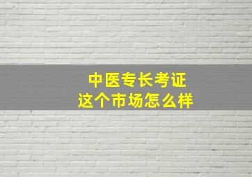 中医专长考证这个市场怎么样