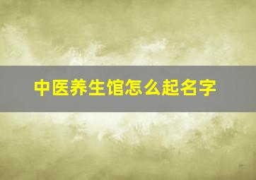 中医养生馆怎么起名字