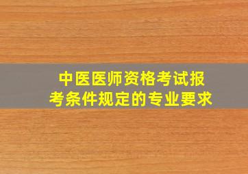 中医医师资格考试报考条件规定的专业要求