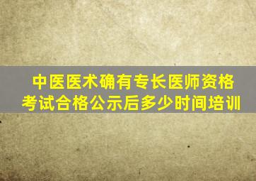 中医医术确有专长医师资格考试合格公示后多少时间培训