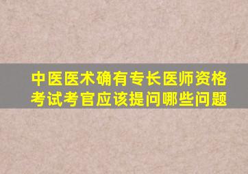 中医医术确有专长医师资格考试考官应该提问哪些问题