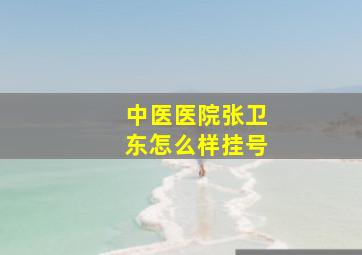 中医医院张卫东怎么样挂号