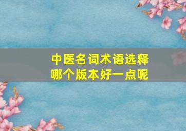 中医名词术语选释哪个版本好一点呢