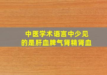 中医学术语言中少见的是肝血脾气肾精肾血