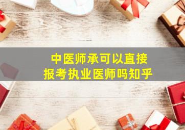 中医师承可以直接报考执业医师吗知乎