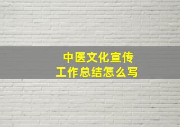 中医文化宣传工作总结怎么写