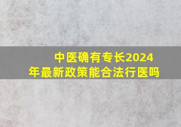 中医确有专长2024年最新政策能合法行医吗