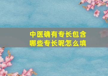 中医确有专长包含哪些专长呢怎么填