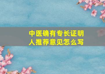 中医确有专长证明人推荐意见怎么写