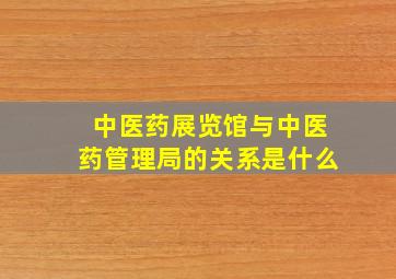 中医药展览馆与中医药管理局的关系是什么