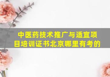 中医药技术推广与适宜项目培训证书北京哪里有考的