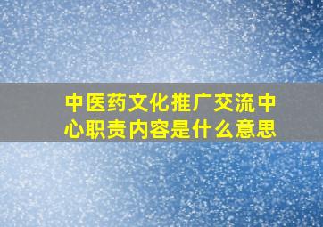 中医药文化推广交流中心职责内容是什么意思