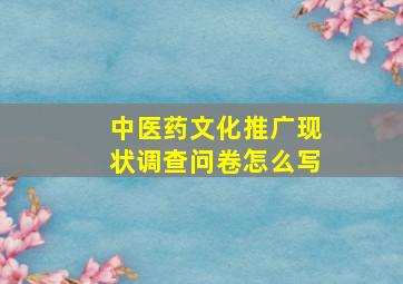 中医药文化推广现状调查问卷怎么写