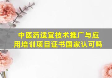 中医药适宜技术推广与应用培训项目证书国家认可吗